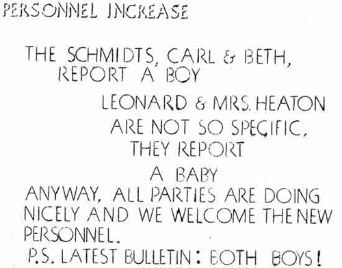 PERSONNEL INCREASE THE SCHMIDTS, CARL and BETH REPORT A BOY LEONARD and MRS. HEATON ARE NOT SO SPECIFIC, THEY REPORT A BABY ANYWAY, ALL PARTIES ARE DOING NICELY AND WE WELCOME THE NEW PERSONNEL. P.S. LATEST BULLETIN: BOTH BOYS!